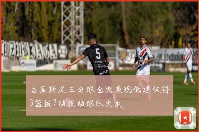 吉莱斯皮三分球全失表现低迷仅得3篮板7助攻助球队失利