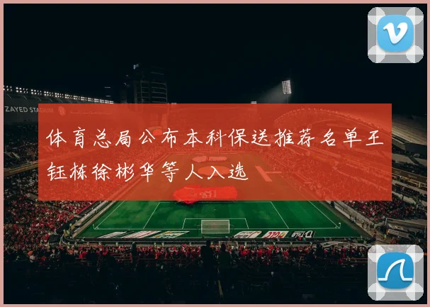 体育总局公布本科保送推荐名单王钰栋徐彬华等人入选