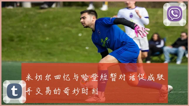 米切尔回忆与哈登短暂对话促成联手交易的奇妙时刻