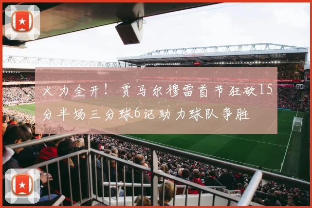 火力全开！贾马尔穆雷首节狂砍15分半场三分球6记助力球队争胜