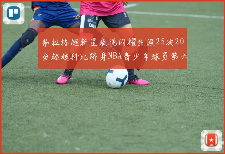 弗拉格超新星表现闪耀生涯25次20分超越科比跻身NBA青少年球员第六位