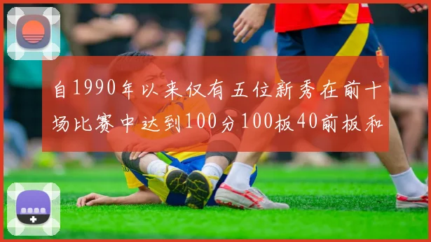 自1990年以来仅有五位新秀在前十场比赛中达到100分100板40前板和4双双的成就