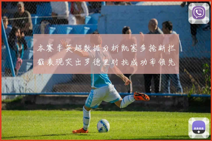 本赛季英超数据分析凯塞多抢断拦截表现突出罗德里对抗成功率领先