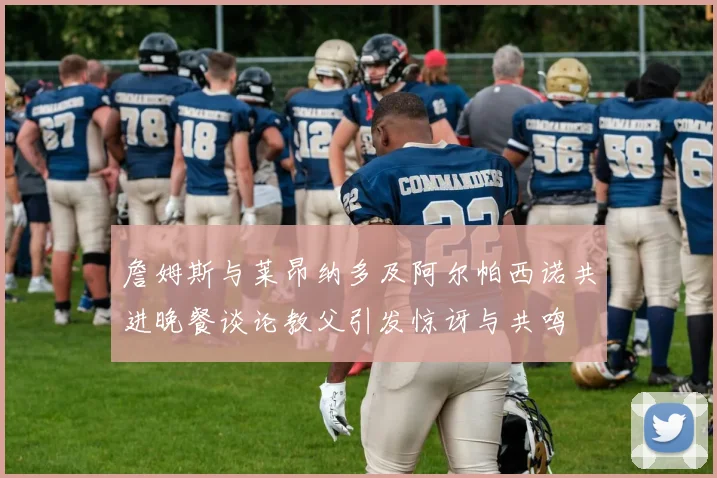 詹姆斯与莱昂纳多及阿尔帕西诺共进晚餐谈论教父引发惊讶与共鸣