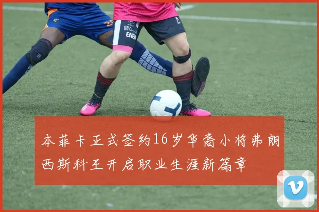 本菲卡正式签约16岁华裔小将弗朗西斯科王开启职业生涯新篇章