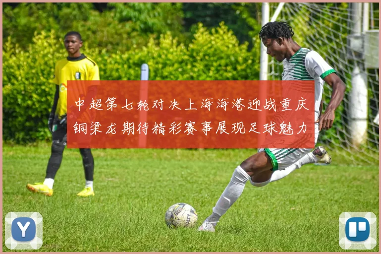 中超第七轮对决上海海港迎战重庆铜梁龙期待精彩赛事展现足球魅力