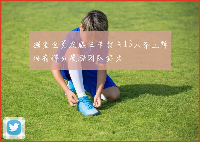 掘金全员发威三节打卡13人齐上阵均有得分展现团队实力