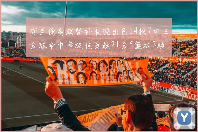 海兰德高效替补表现出色14投7中三分球命中率极佳贡献21分5篮板3助攻2抢断
