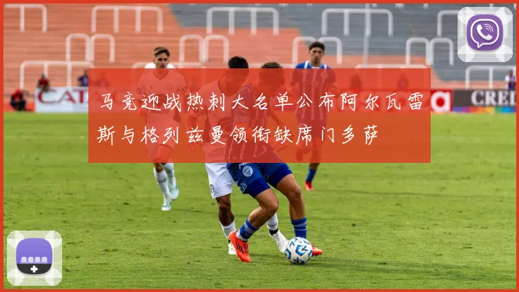 马竞迎战热刺大名单公布阿尔瓦雷斯与格列兹曼领衔缺席门多萨