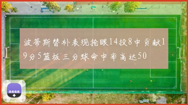 波蒂斯替补表现抢眼14投8中贡献19分5篮板三分球命中率高达50