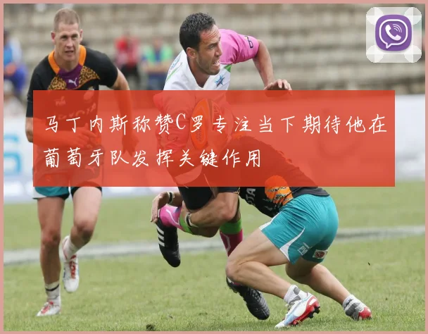 马丁内斯称赞C罗专注当下期待他在葡萄牙队发挥关键作用