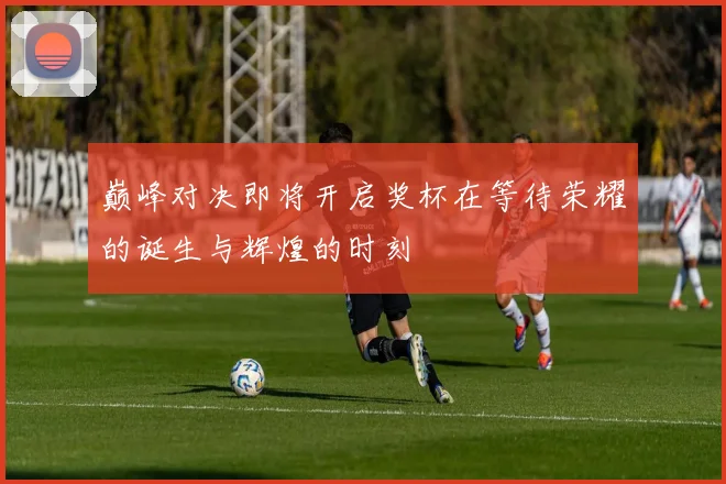 巅峰对决即将开启奖杯在等待荣耀的诞生与辉煌的时刻