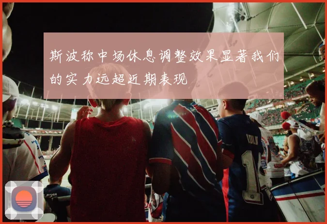斯波称中场休息调整效果显著我们的实力远超近期表现