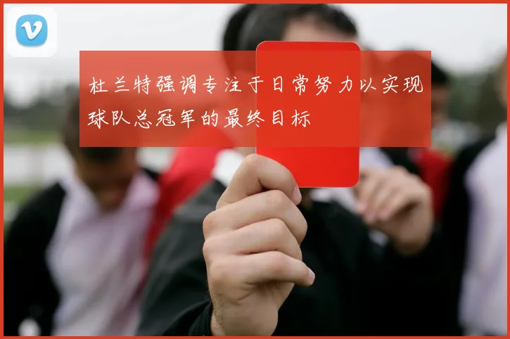 杜兰特强调专注于日常努力以实现球队总冠军的最终目标